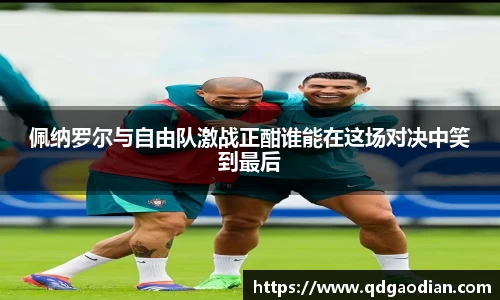 佩纳罗尔与自由队激战正酣谁能在这场对决中笑到最后